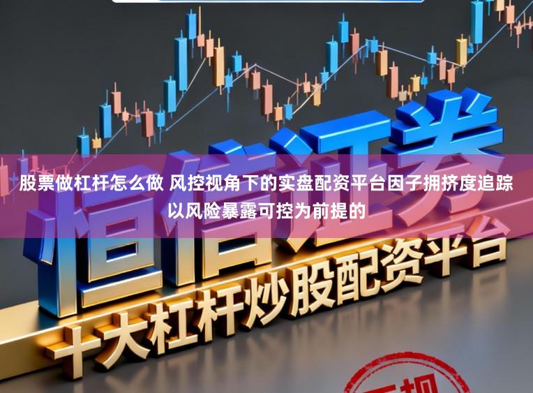 股票做杠杆怎么做 风控视角下的实盘配资平台因子拥挤度追踪以风险暴露可控为前提的