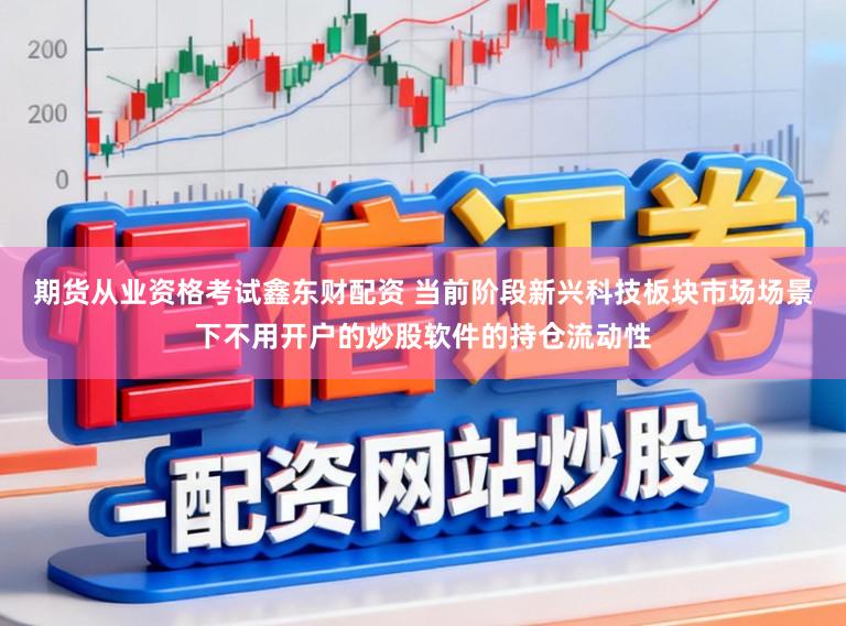期货从业资格考试鑫东财配资 当前阶段新兴科技板块市场场景下不用开户的炒股软件的持仓流动性