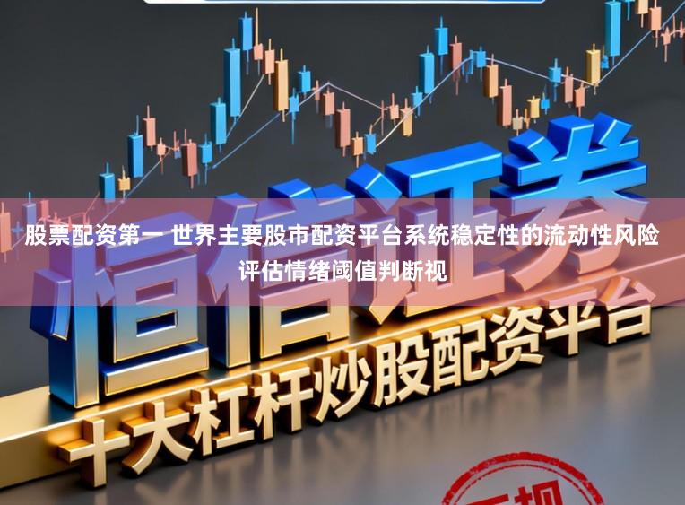 股票配资第一 世界主要股市配资平台系统稳定性的流动性风险评估情绪阈值判断视