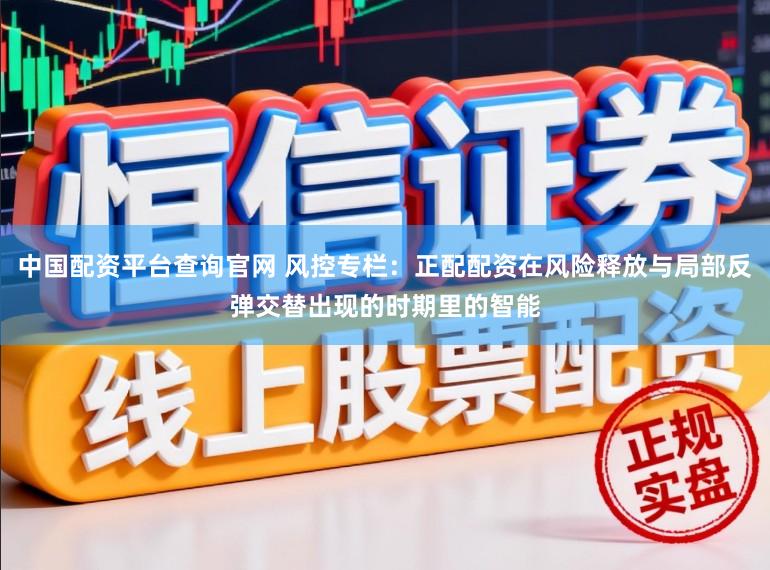 中国配资平台查询官网 风控专栏：正配配资在风险释放与局部反弹交替出现的时期里的智能