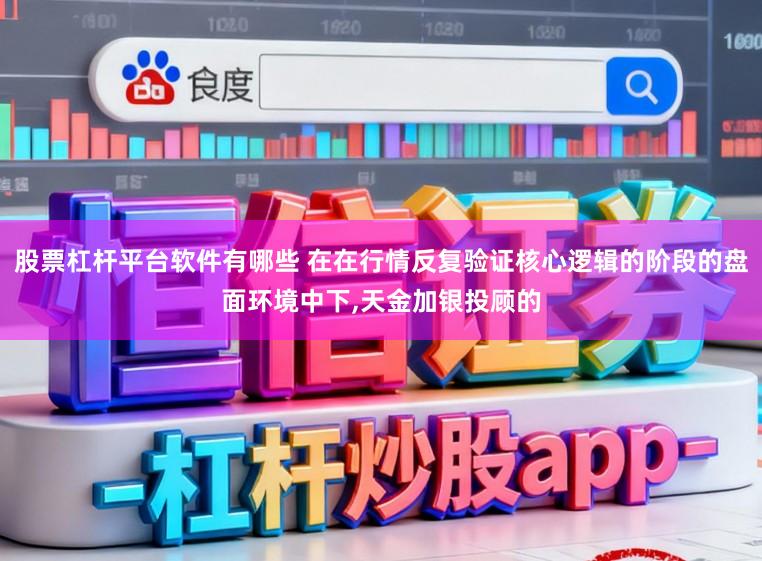 股票杠杆平台软件有哪些 在在行情反复验证核心逻辑的阶段的盘面环境中下，天金加银投顾的