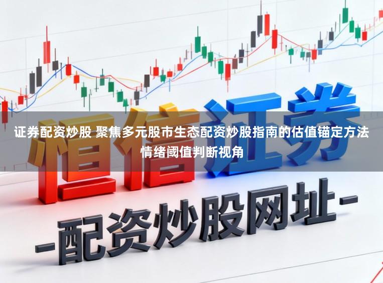 证券配资炒股 聚焦多元股市生态配资炒股指南的估值锚定方法情绪阈值判断视角