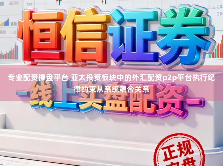 专业配资操盘平台 亚太投资板块中的外汇配资p2p平台执行纪律约束从系统耦合关系