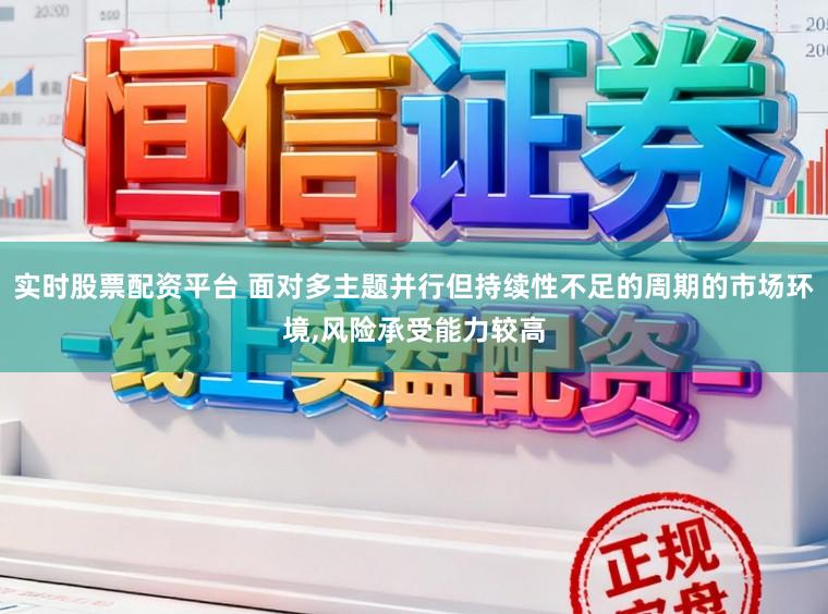 实时股票配资平台 面对多主题并行但持续性不足的周期的市场环境，风险承受能力较高