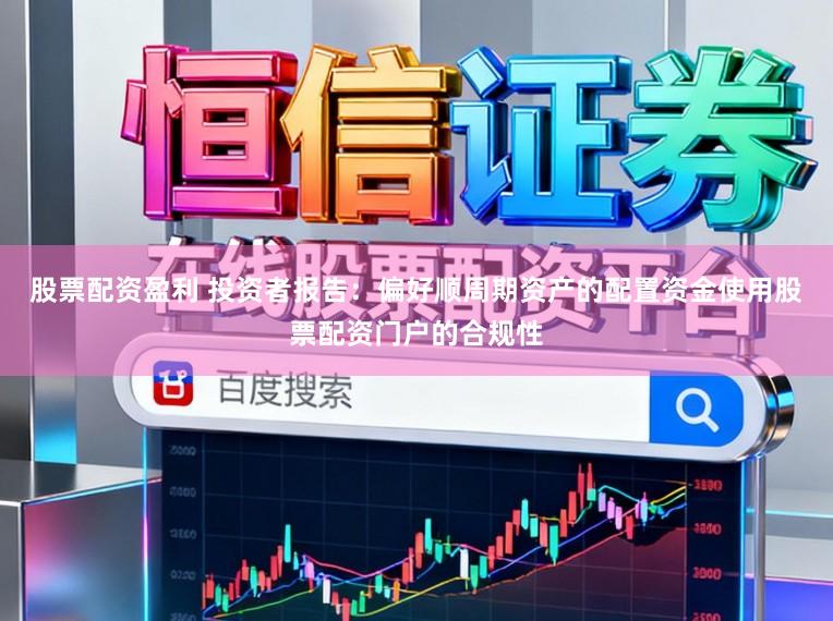 股票配资盈利 投资者报告：偏好顺周期资产的配置资金使用股票配资门户的合规性
