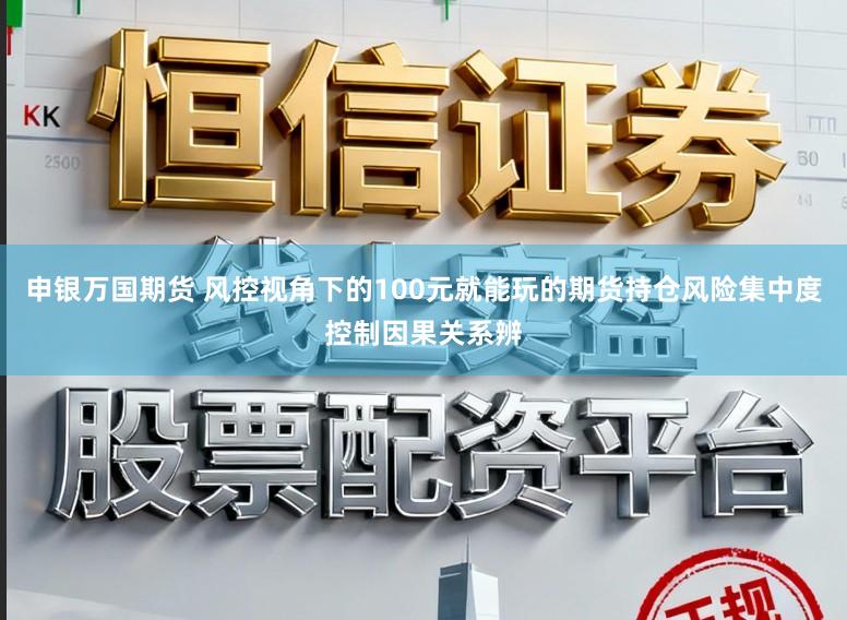 申银万国期货 风控视角下的100元就能玩的期货持仓风险集中度控制因果关系辨