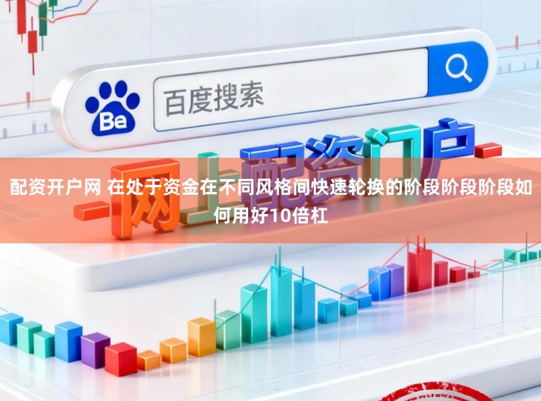 配资开户网 在处于资金在不同风格间快速轮换的阶段阶段阶段如何用好10倍杠