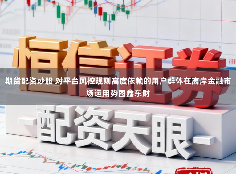 期货配资炒股 对平台风控规则高度依赖的用户群体在离岸金融市场运用势图鑫东财