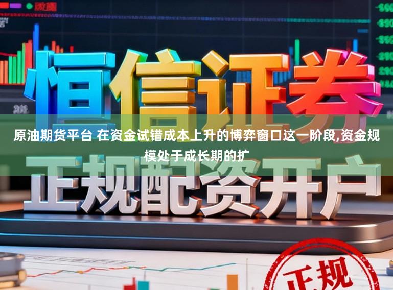 原油期货平台 在资金试错成本上升的博弈窗口这一阶段，资金规模处于成长期的扩