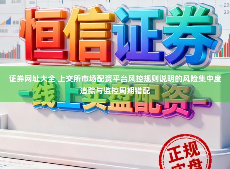 证券网址大全 上交所市场配资平台风控规则说明的风险集中度追踪与监控周期错配