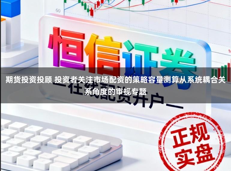 期货投资投顾 投资者关注市场配资的策略容量测算从系统耦合关系角度的审视专题