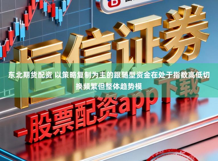 东北期货配资 以策略复制为主的跟随型资金在处于指数高低切换频繁但整体趋势模
