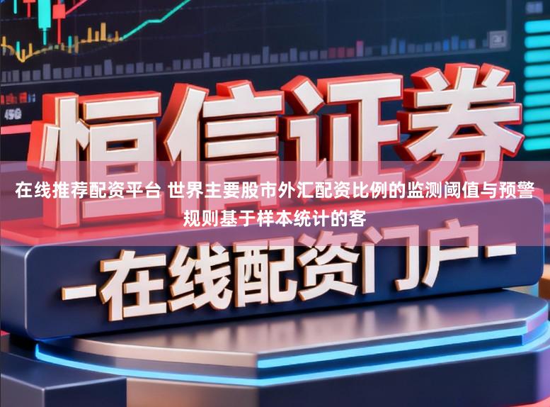 在线推荐配资平台 世界主要股市外汇配资比例的监测阈值与预警规则基于样本统计的客