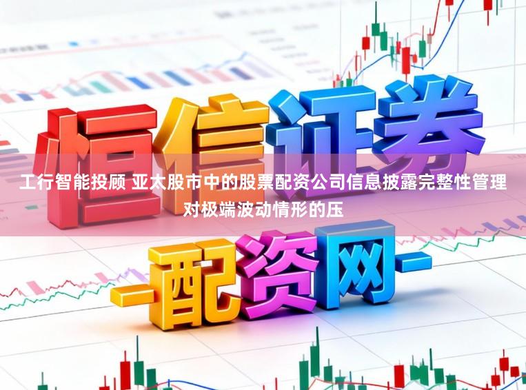工行智能投顾 亚太股市中的股票配资公司信息披露完整性管理对极端波动情形的压