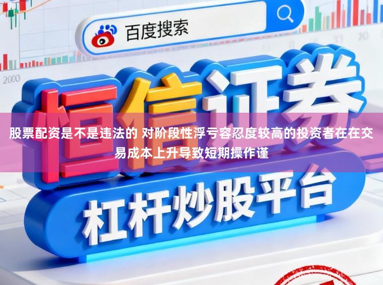 股票配资是不是违法的 对阶段性浮亏容忍度较高的投资者在在交易成本上升导致短期操作谨