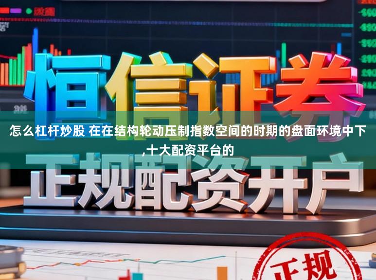 怎么杠杆炒股 在在结构轮动压制指数空间的时期的盘面环境中下，十大配资平台的