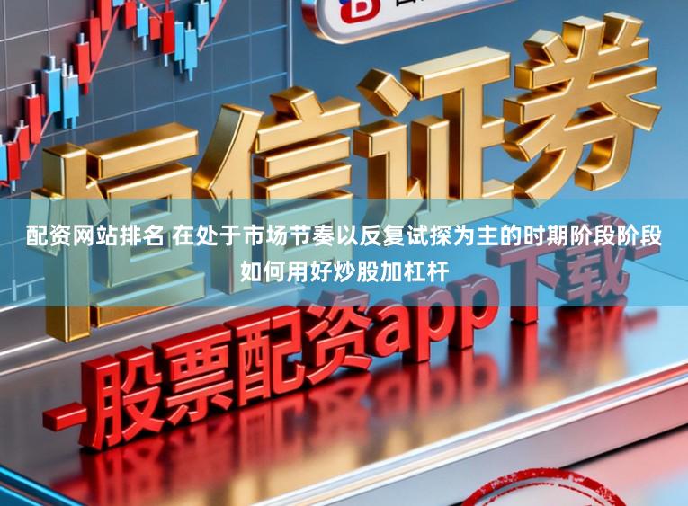 配资网站排名 在处于市场节奏以反复试探为主的时期阶段阶段如何用好炒股加杠杆