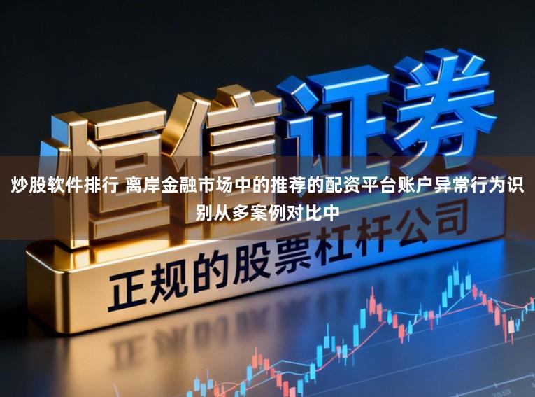 炒股软件排行 离岸金融市场中的推荐的配资平台账户异常行为识别从多案例对比中