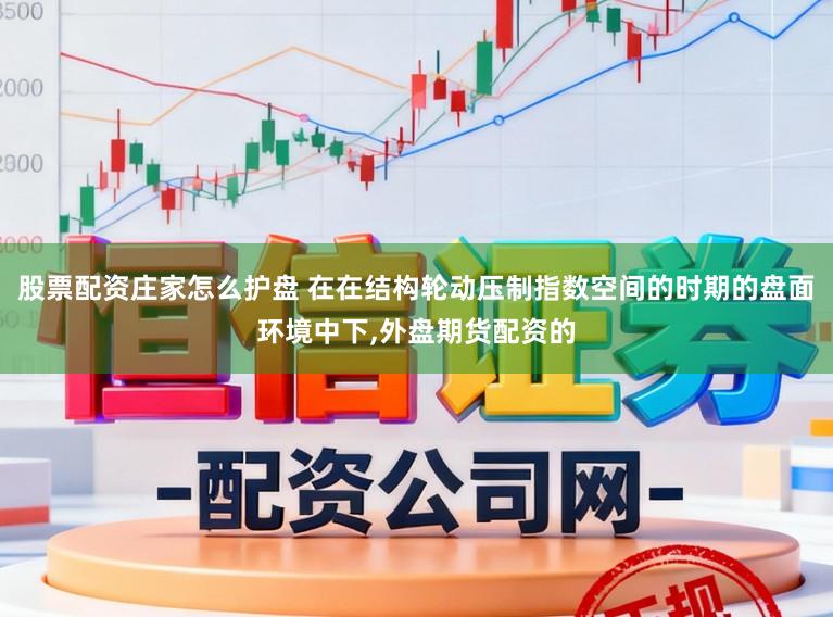 股票配资庄家怎么护盘 在在结构轮动压制指数空间的时期的盘面环境中下，外盘期货配资的