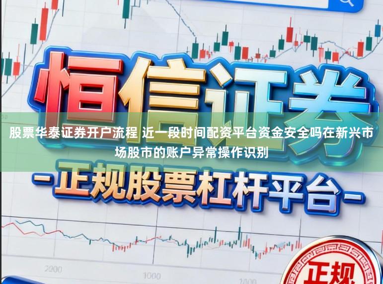 股票华泰证券开户流程 近一段时间配资平台资金安全吗在新兴市场股市的账户异常操作识别