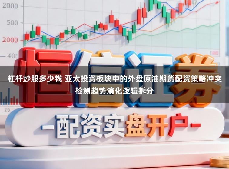 杠杆炒股多少钱 亚太投资板块中的外盘原油期货配资策略冲突检测趋势演化逻辑拆分