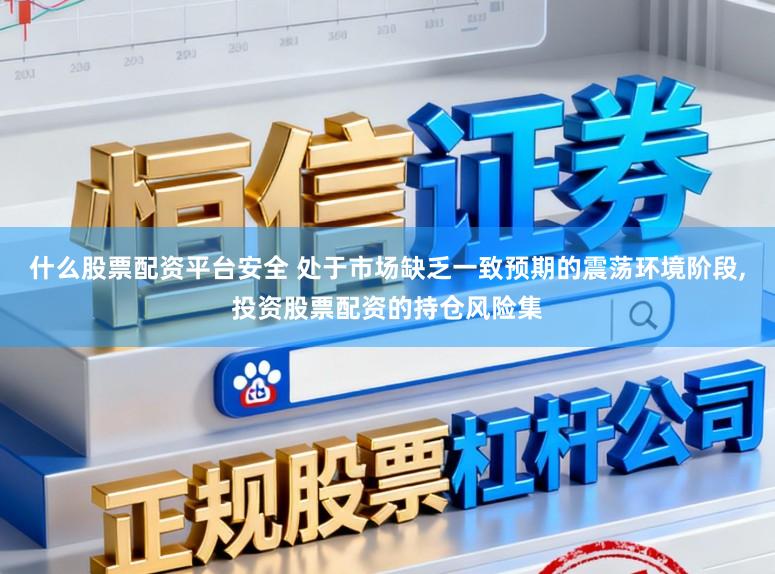 什么股票配资平台安全 处于市场缺乏一致预期的震荡环境阶段，投资股票配资的持仓风险集
