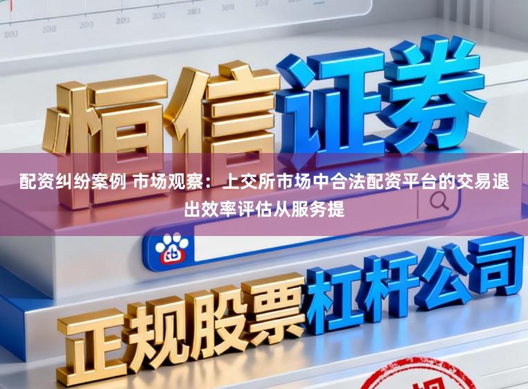 配资纠纷案例 市场观察：上交所市场中合法配资平台的交易退出效率评估从服务提