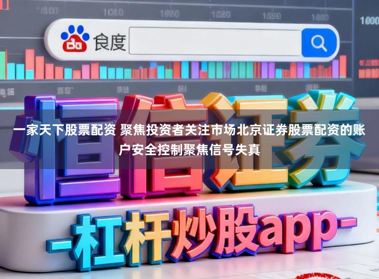 一家天下股票配资 聚焦投资者关注市场北京证券股票配资的账户安全控制聚焦信号失真