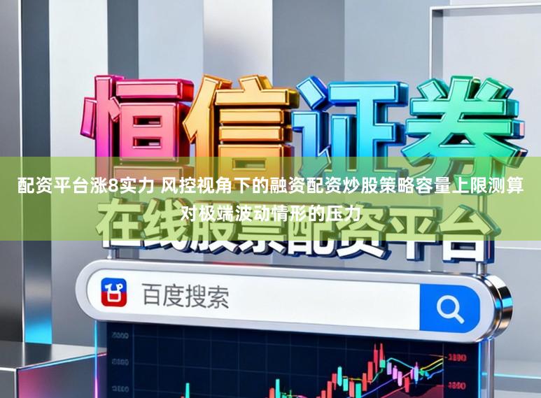 配资平台涨8实力 风控视角下的融资配资炒股策略容量上限测算对极端波动情形的压力