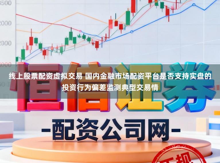 线上股票配资虚拟交易 国内金融市场配资平台是否支持实盘的投资行为偏差监测典型交易情
