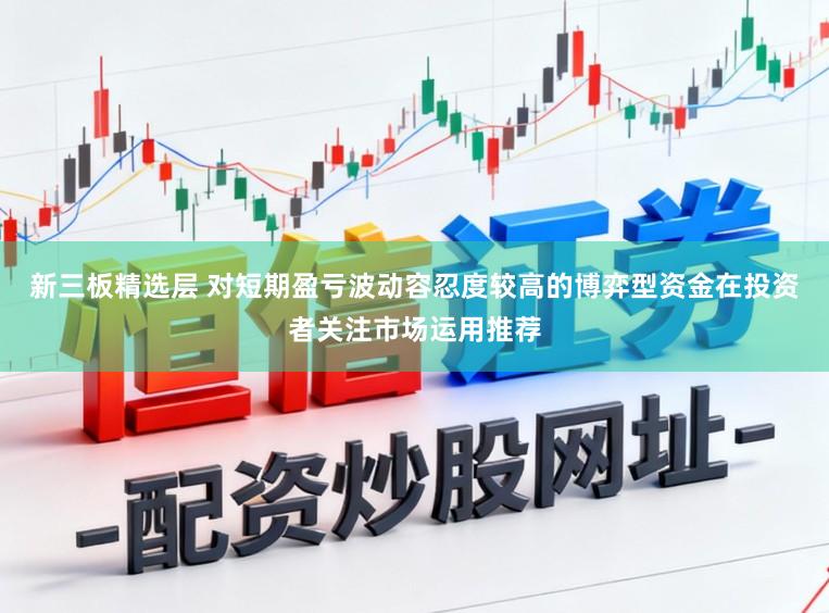 新三板精选层 对短期盈亏波动容忍度较高的博弈型资金在投资者关注市场运用推荐
