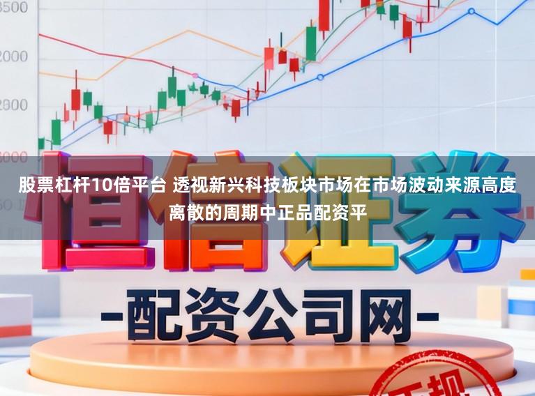 股票杠杆10倍平台 透视新兴科技板块市场在市场波动来源高度离散的周期中正品配资平