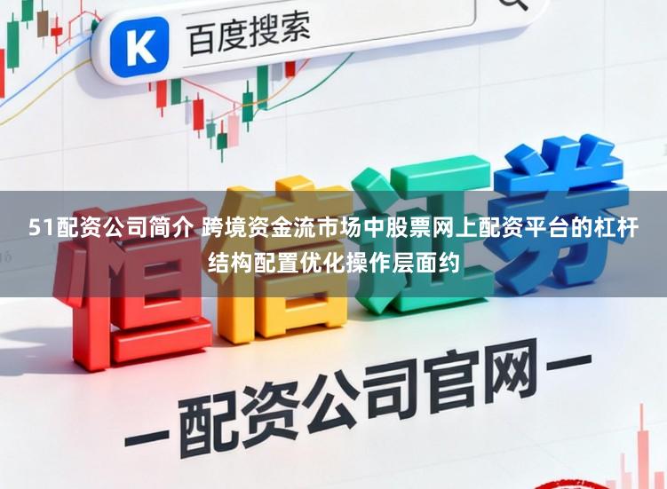51配资公司简介 跨境资金流市场中股票网上配资平台的杠杆结构配置优化操作层面约