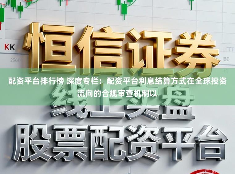 配资平台排行榜 深度专栏：配资平台利息结算方式在全球投资流向的合规审查机制以