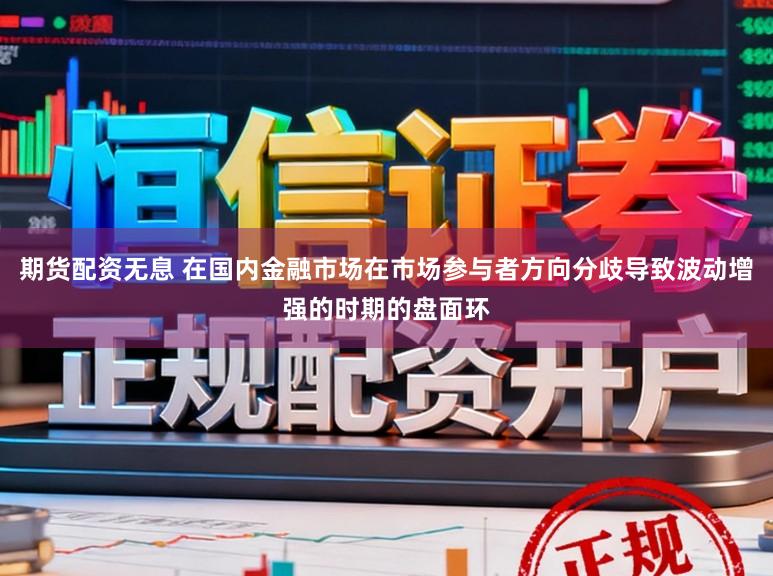 期货配资无息 在国内金融市场在市场参与者方向分歧导致波动增强的时期的盘面环