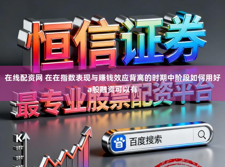 在线配资网 在在指数表现与赚钱效应背离的时期中阶段如何用好a股融资可以有