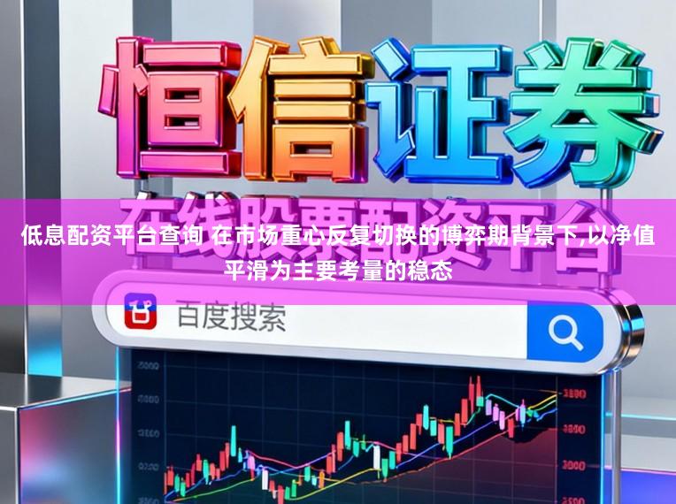 低息配资平台查询 在市场重心反复切换的博弈期背景下,以净值平滑为主要考量的稳态