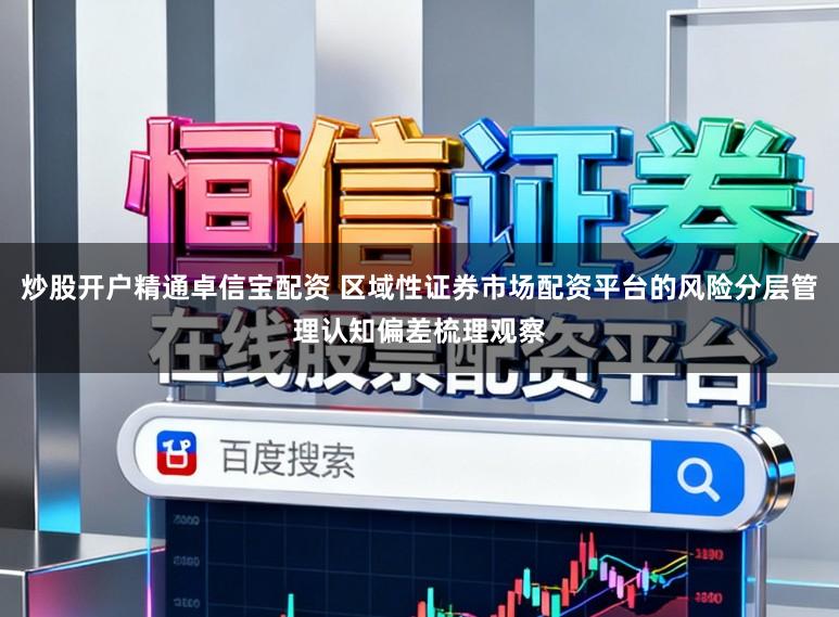 炒股开户精通卓信宝配资 区域性证券市场配资平台的风险分层管理认知偏差梳理观察