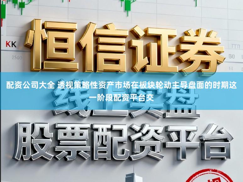 配资公司大全 透视策略性资产市场在板块轮动主导盘面的时期这一阶段配资平台交