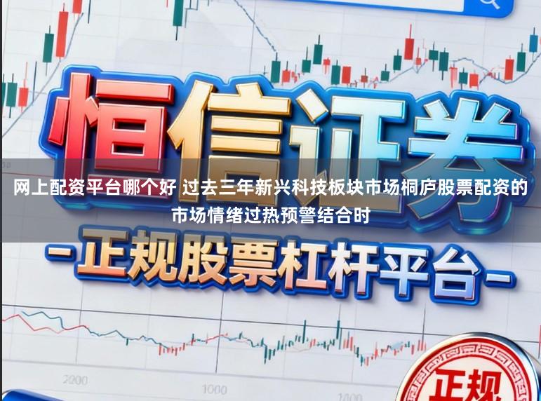 网上配资平台哪个好 过去三年新兴科技板块市场桐庐股票配资的市场情绪过热预警结合时