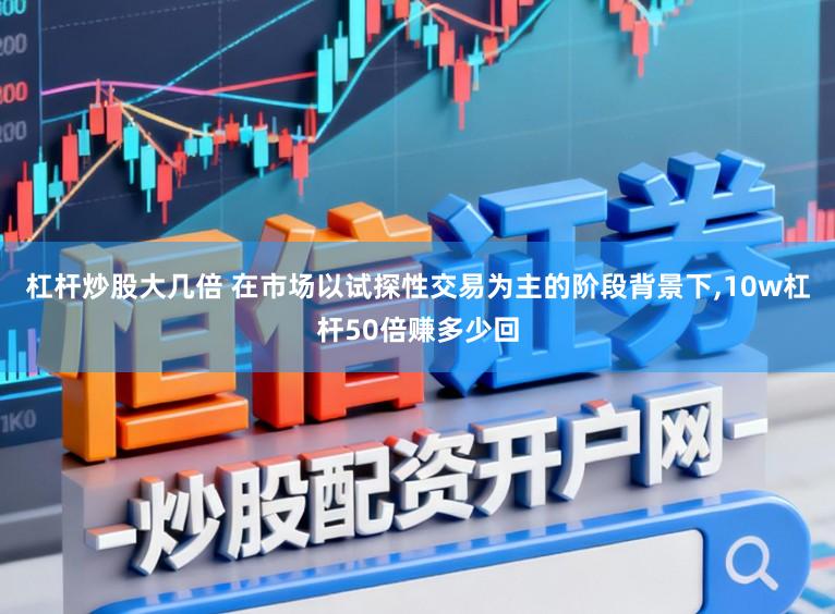 杠杆炒股大几倍 在市场以试探性交易为主的阶段背景下,10w杠杆50倍赚多少回
