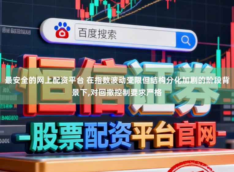最安全的网上配资平台 在指数波动受限但结构分化加剧的阶段背景下,对回撤控制要求严格