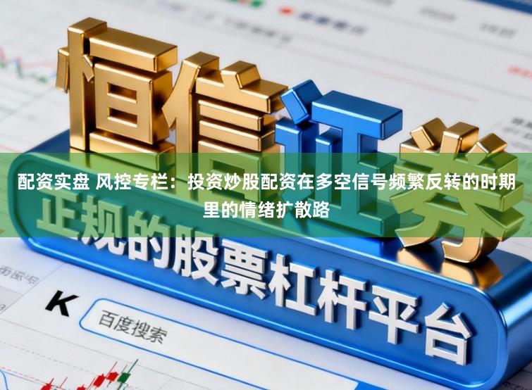 配资实盘 风控专栏：投资炒股配资在多空信号频繁反转的时期里的情绪扩散路