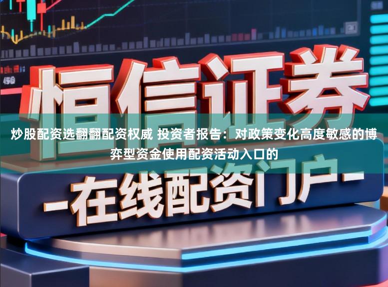 炒股配资选翻翻配资权威 投资者报告：对政策变化高度敏感的博弈型资金使用配资活动入口的