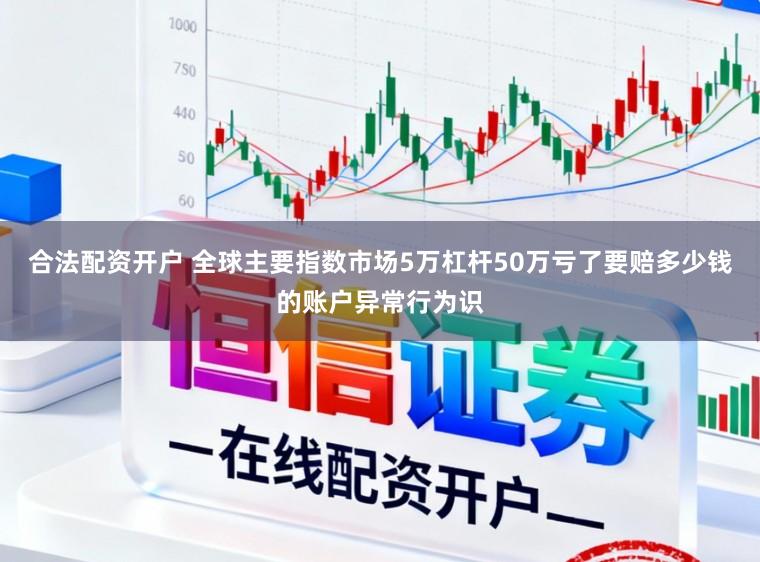 合法配资开户 全球主要指数市场5万杠杆50万亏了要赔多少钱的账户异常行为识