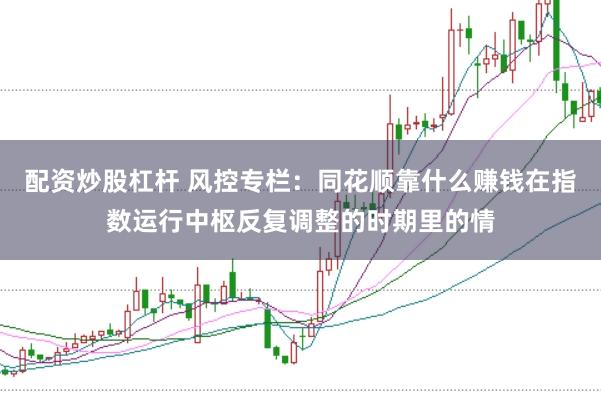 配资炒股杠杆 风控专栏：同花顺靠什么赚钱在指数运行中枢反复调整的时期里的情