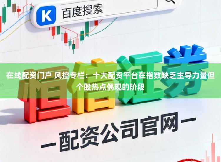 在线配资门户 风控专栏：十大配资平台在指数缺乏主导力量但个股热点偶现的阶段