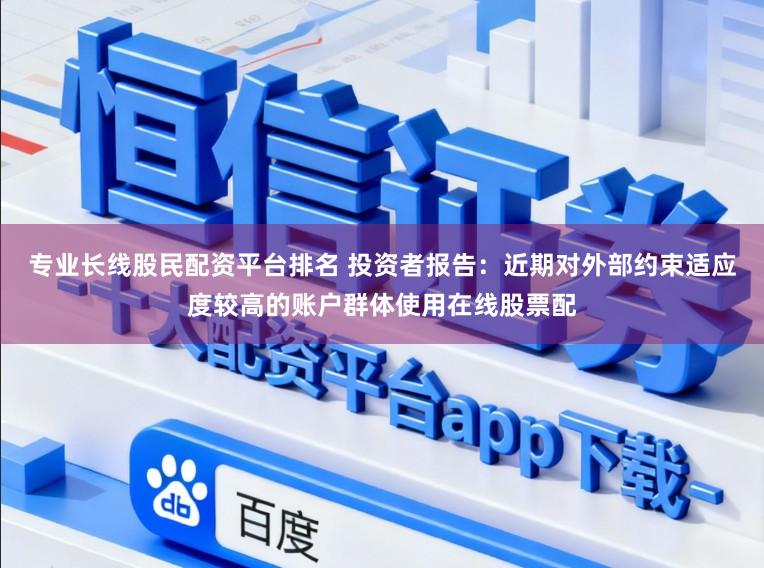 专业长线股民配资平台排名 投资者报告：近期对外部约束适应度较高的账户群体使用在线股票配