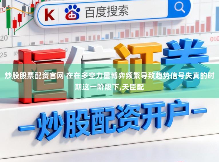 炒股股票配资官网 在在多空力量博弈频繁导致趋势信号失真的时期这一阶段下，天臣配