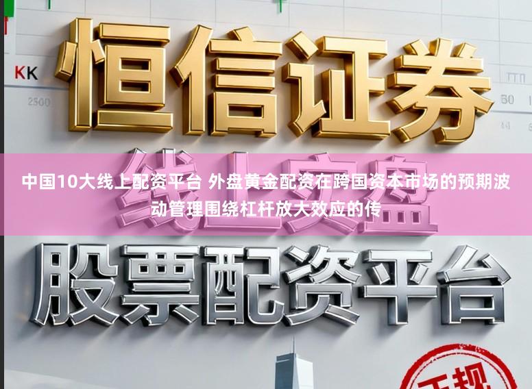 中国10大线上配资平台 外盘黄金配资在跨国资本市场的预期波动管理围绕杠杆放大效应的传